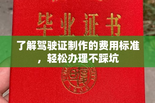 玛沁了解驾驶证制作的费用标准，轻松办理不踩坑